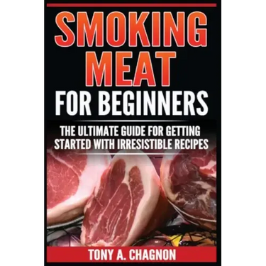 Smoking Meat For Beginners: The Ultimate Guide For Getting Started With Irresistible Recipes