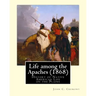 Life among the Apaches (1868): By John C. Cremony: History of Native American Life on the Plains