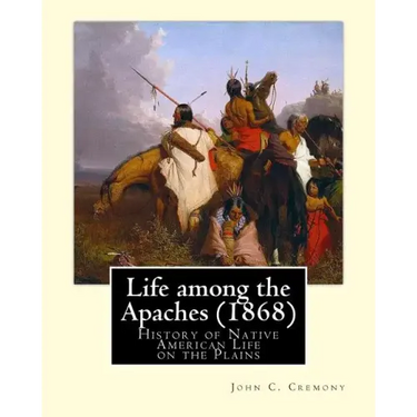 Life among the Apaches (1868): By John C. Cremony: History of Native American Life on the Plains
