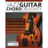 Jazz Guitar Chord Creativity: A Complete Guide to Mastering Jazz Guitar Chords Anywhere on the Fretboard