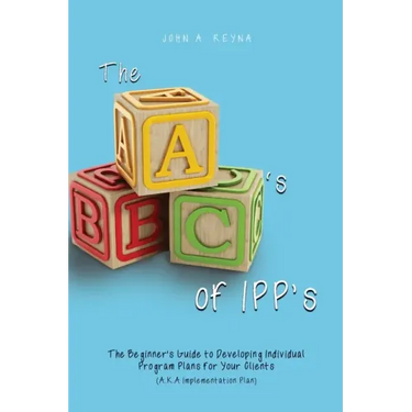 The ABC's of IPP's: The Beginner's Guide to Developing Individual Program Plans for Your Clients (A.K.A Implementation Plan)