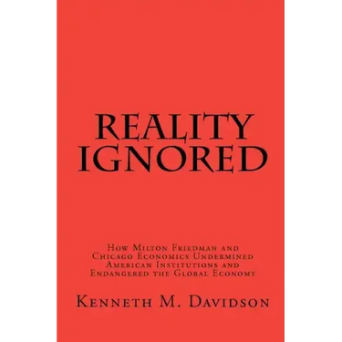 Reality Ignored: How Milton Friedman and Chicago Economics Undermined American Institutions and Endangered the Global Economy