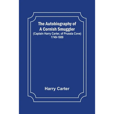 The Autobiography of a Cornish Smuggler; (Captain Harry Carter, of Prussia Cove) 1749-1809