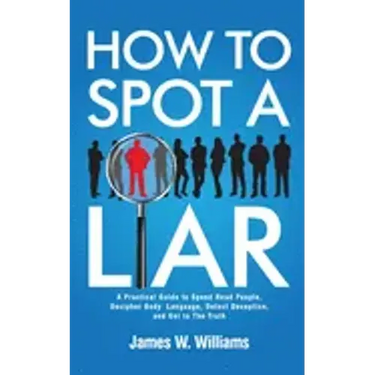 How to Spot a Liar: A Practical Guide to Speed Read People, Decipher Body Language, Detect Deception, and Get to The Truth