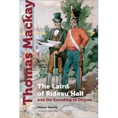 Thomas MacKay: The Laird of Rideau Hall and the Founding of Ottawa
