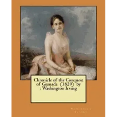 Chronicle of the Conquest of Granada (1829) by: Washington Irving
