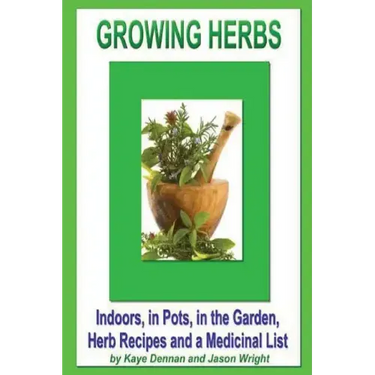 Growing Herbs: Indoors, in Pots, in the Garden, Herb Recipes And a Medicinal List
