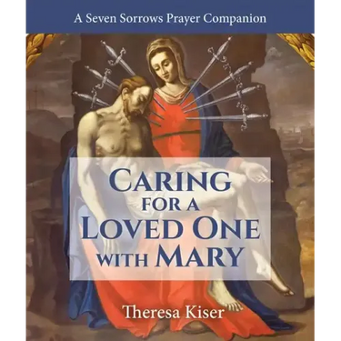 The Caring for a Loved One with Mary: A Seven Sorrows Prayer Companion