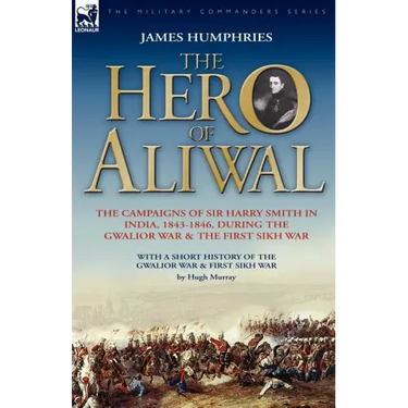The Hero of Aliwal: the Campaigns of Sir Harry Smith in India, 1843-1846, During the Gwalior War & the First Sikh War
