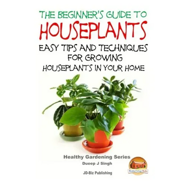 The Beginner's Guide to Houseplants: Easy Tips and Techniques for Growing Houseplants in Your Home