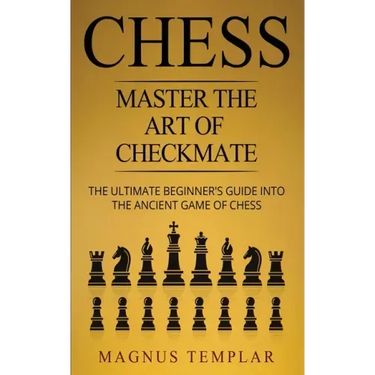 Chess: Master The Art Of Checkmate - The Ultimate Beginner's Guide Into The Ancient Game of Chess