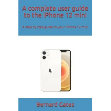 A complete user guide to the iPhone 12 mini: A step by step guide to your iPhone 12 mini