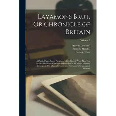 Layamons Brut, Or Chronicle of Britain: A Poetical Semi-Saxon Paraphrase of the Brut of Wace. Now First Published From the Cottonian Manuscripts in th