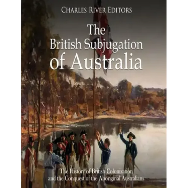 The British Subjugation of Australia: The History of British Colonization and the Conquest of the Aboriginal Australians