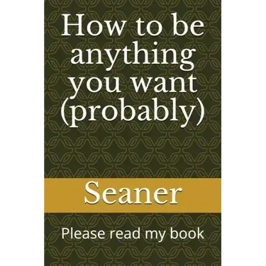 How to Be Anything You Want (Probably): Please Read My Book