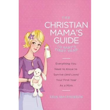The Christian Mama's Guide to Baby's First Year: Everything You Need to Know to Survive (and Love) Your First Year as a Mom