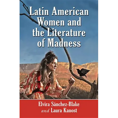 Latin American Women and the Literature of Madness: Narratives at the Crossroads of Gender, Politics and the Mind