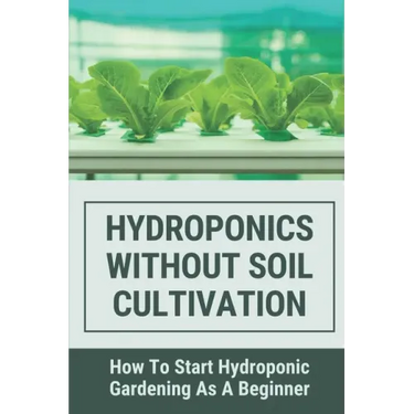 Hydroponics Without Soil Cultivation: How To Start Hydroponiic Gardening As A Beginner: Hydroponics Garden Tutorial