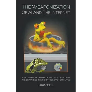 The Weaponization of AI and the Internet: How Global Networks of Infotech Overlords Are Expanding Their Control Over Our Lives