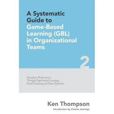 A Systematic Guide To Game-based Learning (GBL) In Organizational Teams: Transform Performance Through Experiential Learning, Social Learning and Team