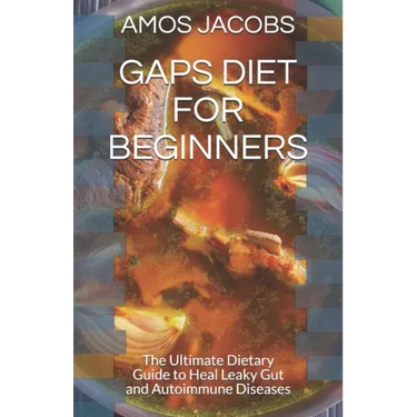 Gaps Diet for Beginners: The Ultimate Dietary Guide to Heal Leaky Gut and Autoimmune Diseases