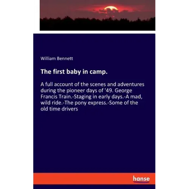 The first baby in camp.: A full account of the scenes and adventures during the pioneer days of '49. George Francis Train.-Staging in early days.-A ma