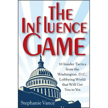 The Influence Game: 50 Insider Tactics from the Washington D.C. Lobbying World That Will Get You to Yes
