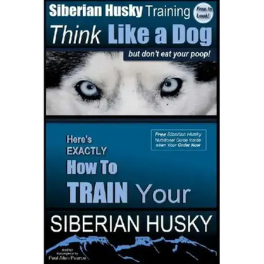 Siberian Husky Training Think Like a Dog...but Don't Eat Your Poop!: Here's EXACTLY How To Train Your SIBERIAN HUSKY