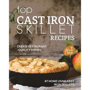 Top Cast Iron Skillet Recipes: Create Restaurant-Quality Dishes at Home Using Cast Iron Skillets