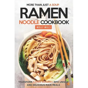 More Than Just a Soup - Ramen Noodle Cookbook: Transform Ramen Noodles into Unique and Delicious Main Meals