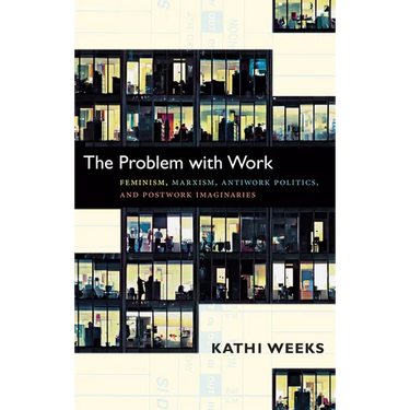 The Problem with Work: Feminism, Marxism, Antiwork Politics, and Postwork Imaginaries
