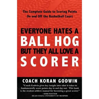 Everyone Hates A Ball Hog But They All Love A Scorer: The Complete Guide To Scoring Points On And Off The Basketball Court