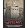 The French and Indian War: The History and Legacy of the Conflict Between French and British Colonies in North America