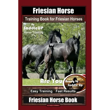 Friesian Horse Training Book for Friesian Horses, By SaddleUP Horse Training, Are You Ready to Saddle Up? Easy Training * Fast Results, Friesian Horse