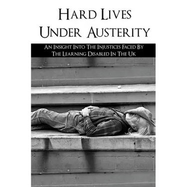 Hard Lives Under Austerity: An Insight Into The Injustices Faced By The Learning Disabled In The Uk: The Effects Of Dwp Decisions On People With L