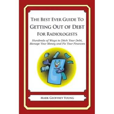 The Best Ever Guide to Getting Out of Debt for Radiologists: Hundreds of Ways to Ditch Your Debt, Manage Your Money and Fix Your Finances