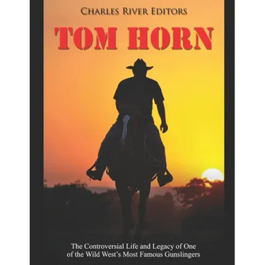 Tom Horn: The Controversial Life and Legacy of One of the Wild West's Most Famous Gunslingers