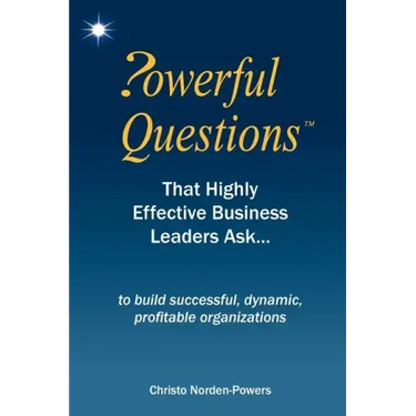 Powerful Questions That Highly Effective Business Leaders Ask: to build successful, dynamic, profitable organizations