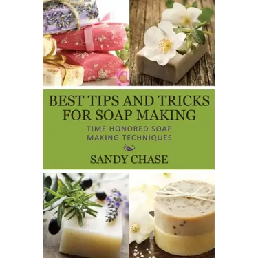 Best Tips And Tricks For Soap Making: Time Honored Soap Making Techniques