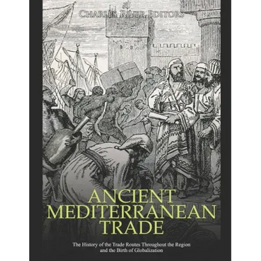 Ancient Mediterranean Trade: The History of the Trade Routes Throughout the Region and the Birth of Globalization