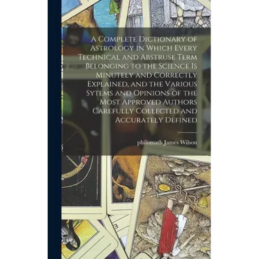 A Complete Dictionary of Astrology in Which Every Technical and Abstruse Term Belonging to the Science is Minutely and Correctly Explained, and the Va