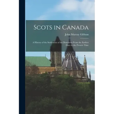 Scots in Canada: A History of the Settlement of the Dominion From the Earliest Days to the Present Time
