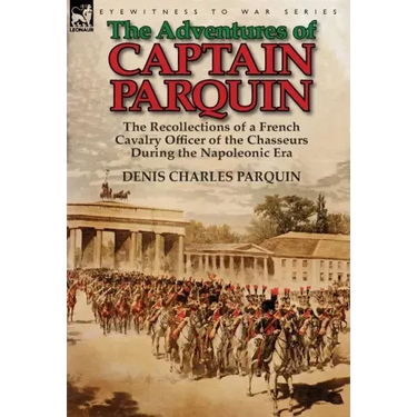 The Adventures of Captain Parquin: the Recollections of a French Cavalry Officer of the Chasseurs During the Napoleonic Era