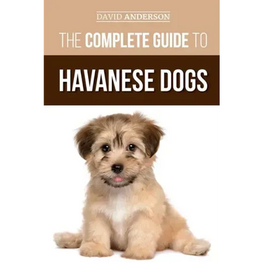 The Complete Guide to Havanese Dogs: Everything You Need To Know To Successfully Find, Raise, Train, and Love Your New Havanese Puppy