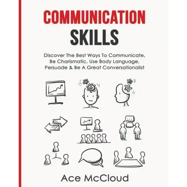 Communication Skills: Discover The Best Ways To Communicate, Be Charismatic, Use Body Language, Persuade & Be A Great Conversationalist