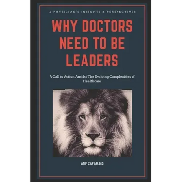 Why Doctors Need To Be Leaders.: A Call To Action Amidst The Evolving Complexities of Healthcare.