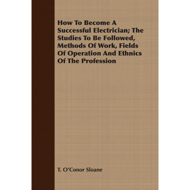 How to Become a Successful Electrician; The Studies to Be Followed, Methods of Work, Fields of Operation and Ethnics of the Profession