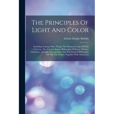 The Principles Of Light And Color: Including Among Other Things The Harmonic Laws Of The Universe, The Etherio-atomic Philosophy Of Force, Chromo Chem