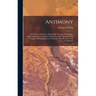 Antimony: Its History, Chemistry, Mineralogy, Geology, Metallurgy, Uses, Preparations, Analysis, Production, and Valuation; With