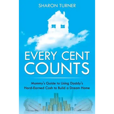 Every Cent Counts: Mommy's Guide to Using Daddy's Hard-Earned Cash to Build a Dream Home
